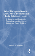 What Therapists Need to Know About Perinatal and Early Relational Health: A Guide to Anti-Oppressive Counseling with Caregivers, Babies, and Young Children