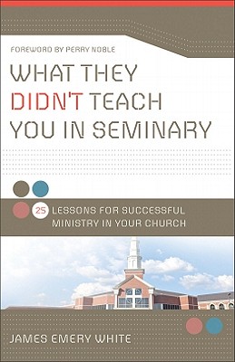 What They Didn't Teach You in Seminary: 25 Lessons for Successful Ministry in Your Church - White, James Emery, and Noble, Perry (Foreword by)