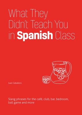 What They Didn't Teach You in Spanish Class: Slang Phrases for the Cafe, Club, Bar, Bedroom, Ball Game and More - Caballero, Juan