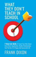 What They Don't Teach in School: 7 Vital Life Skills To Teach Your Kids About Hard Work, Negotiation, Health, Relationships And The Key To A Happy And Successful Life