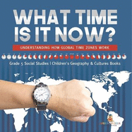What Time is It Now?: Understanding How Global Time Zones Work Grade 5 Social Studies Children's Geography & Cultures Books