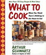 What to Cook When You Think There's Nothing in the House to Eat: More Than 175 Easy Recipes and Meal Ideas - Schwartz, Arthur