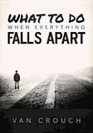 What to Do When Everything Falls Apart - Crouch, Van