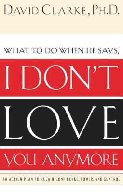 What to Do When He Says, I Don't Love You Anymore: An Action Plan to Regain Confidence, Power and Control - Clarke, David, Dr.