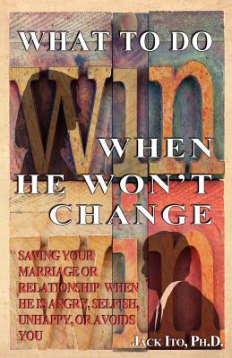 What to Do When He Won't Change: Saving Your Marriage When He is Angry, Selfish, Unhappy, or Avoids You - Ito, Jack