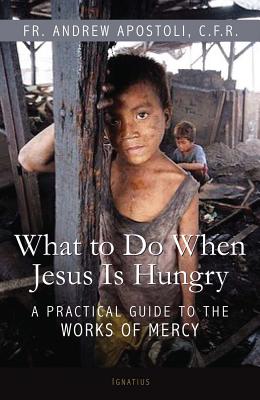 What to Do When Jesus Is Hungry: A Practical Guide to the Works of Mercy - Apostoli, Andrew, Fr.