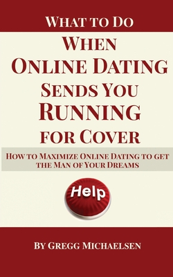What To Do When Online Dating Sends You Running For Cover: How To Maximize Online Dating To Get The Man Of Your Dreams - Michaelsen, Gregg