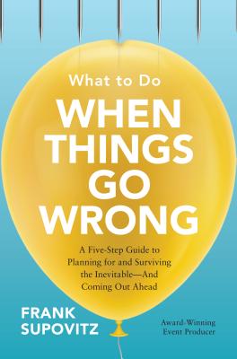 What to Do When Things Go Wrong: A Five-Step Guide to Planning for and Surviving the Inevitable--And Coming Out Ahead - Supovitz, Frank