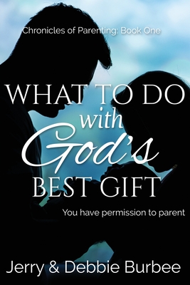 What To Do with God's Best Gift: You Have Permission to Parent - Burbee, Jerry D, and Burbee, Debbie A