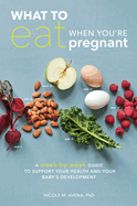 What to Eat When You're Pregnant: A Week-By-Week Guide to Support Your Health and Your Baby's Development