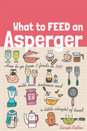 What to Feed an Asperger: How to Go from 3 Foods to 300 with Love, Patience and a Little Sleight of Hand