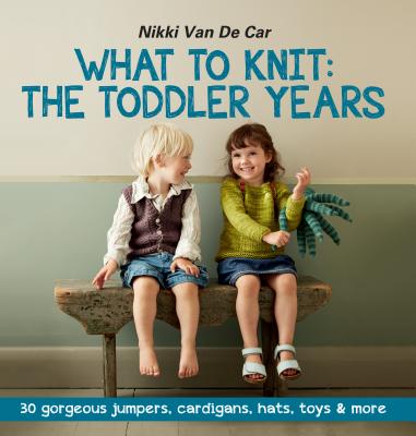 What to Knit: The Toddler Years: 30 Gorgeous Jumpers, Cardigans, Hats, Toys & More - Car, Nikki Van De