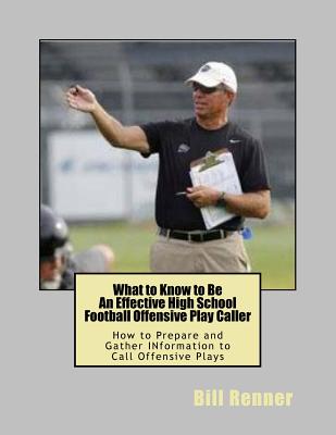 What to Know to Be an Effective High School Football Offensive Play Caller: How to Prepare and Gather Information to Call Offensive Plays - Renner, Bill