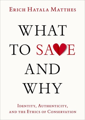 What to Save and Why: Identity, Authenticity, and the Ethics of Conservation - Matthes, Erich Hatala