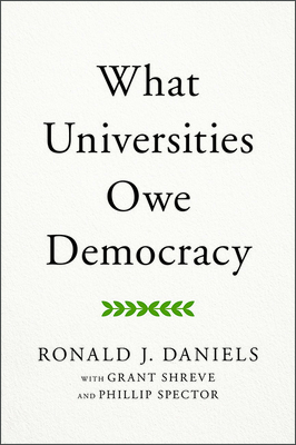 What Universities Owe Democracy - Daniels, Ronald J, President, and Shreve, Grant, and Spector, Phillip