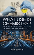 What Use is Chemistry?: An A to Z Guide of Amazing Chemical Technologies