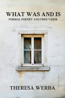 What Was and Is: Formal Poetry and Free Verse - Werba, Theresa