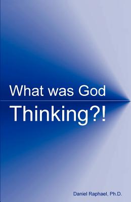 What Was God Thinking?! - Raphael, Daniel, PhD, and Raphael, Ph D Daniel (Nmn)