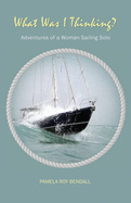 What Was I Thinking?: Adventures of a Woman Sailing Solo - Bendall, Pamela