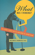 What Was I Thinking?: The Dumb Things We Do and How to Avoid Them