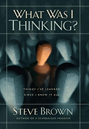 What Was I Thinking?: Things I've Learned Since I Knew It All