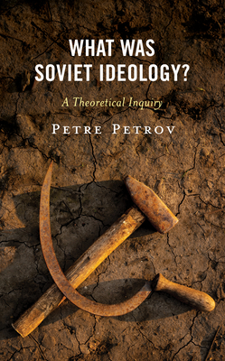 What Was Soviet Ideology?: A Theoretical Inquiry - Petrov, Petre