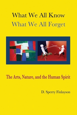 What We All Know, What We All Forget: The Arts, Nature, and the Human Spirit - Finlayson, D Sperry