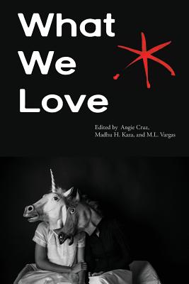 What We Love: An Aster(ix) Anthology, Fall 2016 - Cruz, Angie (Editor), and Kaza, Madhu H (Editor), and Vargas, M L (Editor)