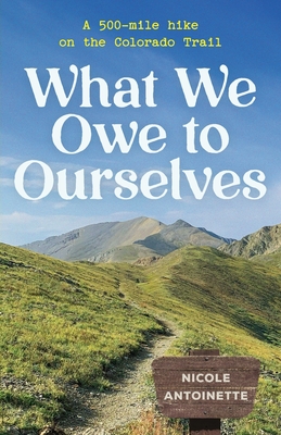 What We Owe to Ourselves: a 500-mile hike on the Colorado Trail - Antoinette, Nicole