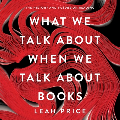 What We Talk about When We Talk about Books Lib/E: The History and Future of Reading - Price, Leah, and Rogers, Elizabeth (Read by)