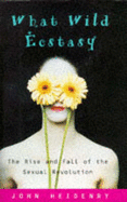 What Wild Ecstasy: The Rise and Fall of the Sexual Revolution - Heidenry, John