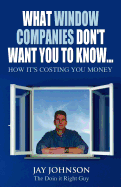 What Window Companies Don't Want You To Know...: How It's Costing You Money - Johnson the Doin It Right Guy, Jay