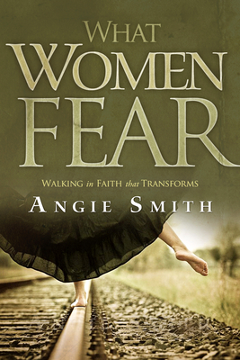 What Women Fear: Walking in Faith that Transforms - Smith, Angie