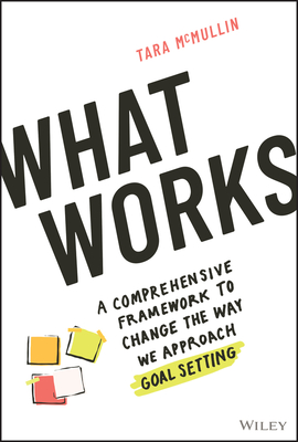 What Works: A Comprehensive Framework to Change the Way We Approach Goal Setting - McMullin, Tara