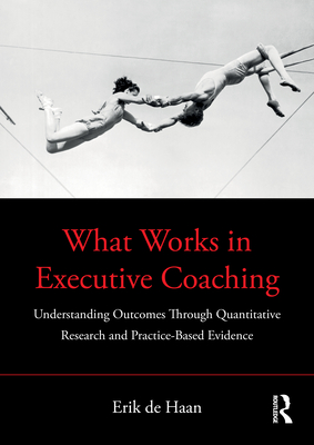 What Works in Executive Coaching: Understanding Outcomes Through Quantitative Research and Practice-Based Evidence - de Haan, Erik