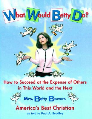 What Would Betty Do?: How to Succeed at the Expense of Others in the World and the Next - Bradley, Paul