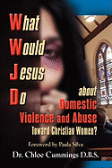 WHAT WOULD JESUS DO ABOUT DOMESTIC VIOLENCE AND ABUSE TOWARDS CHRISTIAN WOMEN? - A Biblical and Research-based Exploration for Church Leaders, Counselors, Church Members, and Victims