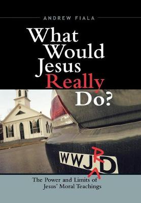 What Would Jesus Really Do?: The Power & Limits of Jesus' Moral Teachings - Fiala, Andrew