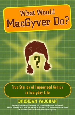 What Would Macgyver Do?: True Stories of Improvised Genius in Everyday Life - Vaughan, Brendan