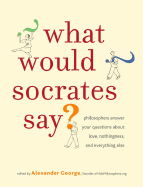 What Would Socrates Say?: Philosophers Answer Your Questions about Love, Nothingness, and Everything Else