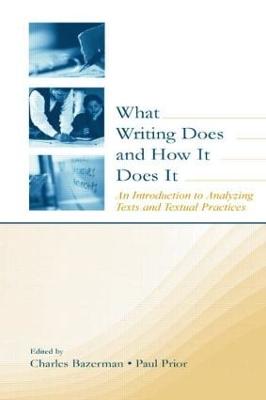 What Writing Does and How It Does It: An Introduction to Analyzing Texts and Textual Practices - Bazerman, Charles (Editor), and Prior, Paul (Editor)