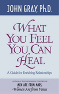 What You Feel You Can Heal: A Guide for Enriching Relationships - Gray, John