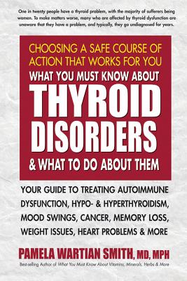 What You Must Know about Thyroid Disorders and What to Do about Them: Your Guide to Treating Autoimmune Dysfunction, Hypo- And Hyperthyroidism, Mood Swings, Cancer, Memory Loss, Weight Issues, Heart Problems and More - Smith, Pamela Wartian, MD