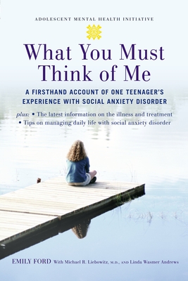 What You Must Think of Me: A Firsthand Account of One Teenager's Experience with Social Anxiety Disorder - Ford, Emily, and Liebowitz, Michael, and Andrews, Linda Wasmer