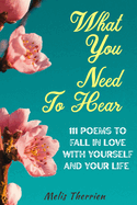 What You Need To Hear: 111 Poems To Fall In Love With Yourself And Your Life
