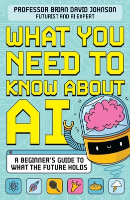 What You Need to Know About AI: A beginner's guide to what the future holds - Johnson, Brian David