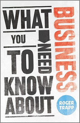 What You Need to Know about Business - Trapp, Roger, and Desai, Sumeet, and Buckley, George