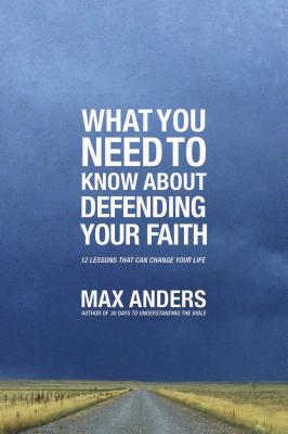 What You Need to Know about Defending Your Faith: 12 Lessons That Can Change Your Life - Anders, Max