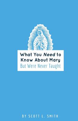 What You Need to Know About Mary: But Were Never Taught - Smith, Scott L
