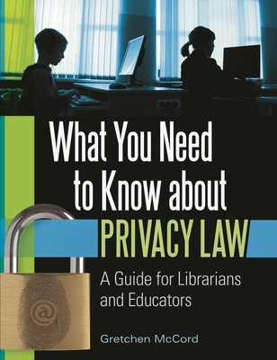 What You Need to Know about Privacy Law: A Guide for Librarians and Educators - McCord, Gretchen